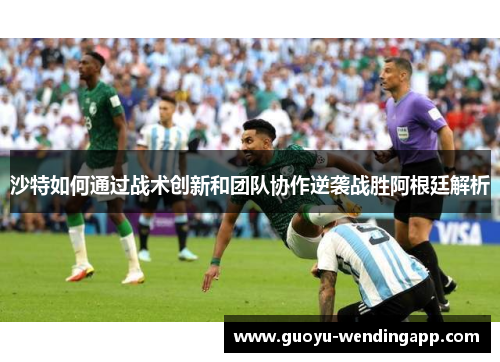 沙特如何通过战术创新和团队协作逆袭战胜阿根廷解析
