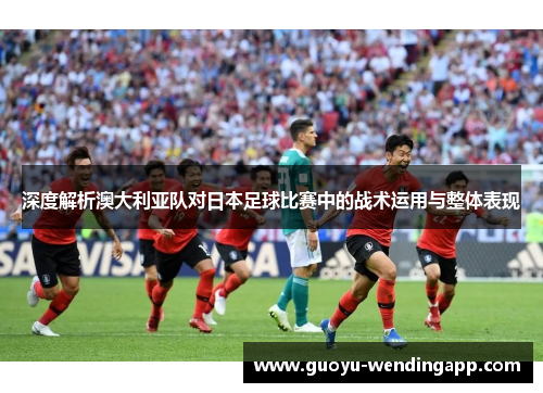 深度解析澳大利亚队对日本足球比赛中的战术运用与整体表现