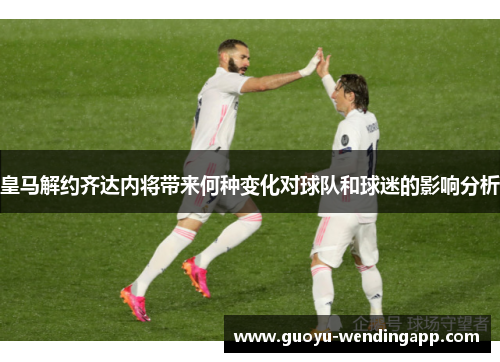 皇马解约齐达内将带来何种变化对球队和球迷的影响分析