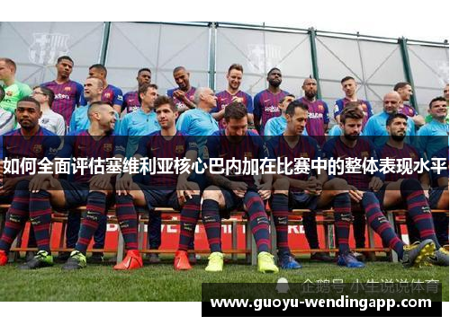 如何全面评估塞维利亚核心巴内加在比赛中的整体表现水平