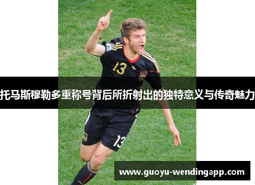 托马斯穆勒多重称号背后所折射出的独特意义与传奇魅力