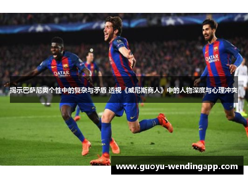 揭示巴萨尼奥个性中的复杂与矛盾 透视《威尼斯商人》中的人物深度与心理冲突