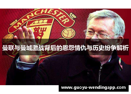 曼联与曼城激战背后的恩怨情仇与历史纷争解析