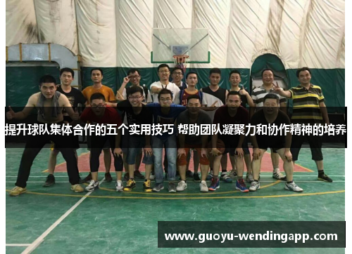 提升球队集体合作的五个实用技巧 帮助团队凝聚力和协作精神的培养