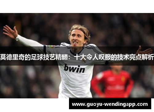 莫德里奇的足球技艺精髓：十大令人叹服的技术亮点解析