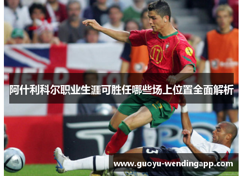 阿什利科尔职业生涯可胜任哪些场上位置全面解析 阿什利科尔职业生涯可胜任哪些场上位置全面解析