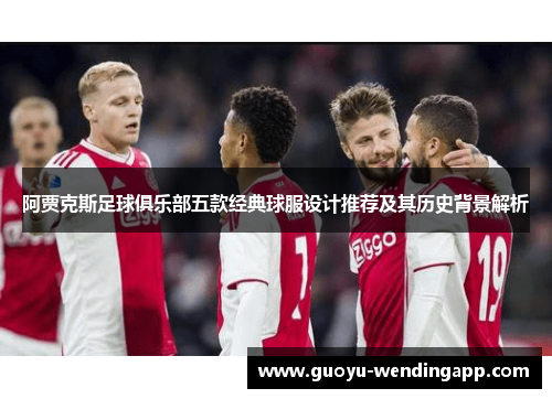阿贾克斯足球俱乐部五款经典球服设计推荐及其历史背景解析