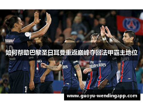 如何帮助巴黎圣日耳曼重返巅峰夺回法甲霸主地位