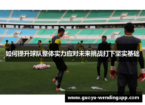 如何提升球队整体实力应对未来挑战打下坚实基础
