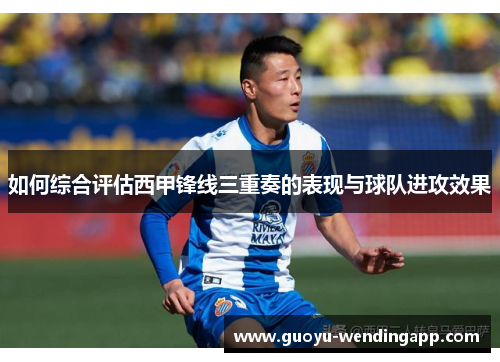 如何综合评估西甲锋线三重奏的表现与球队进攻效果