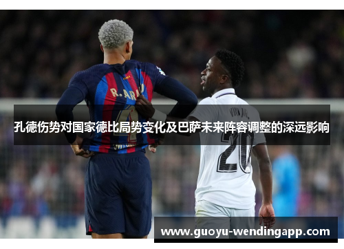 孔德伤势对国家德比局势变化及巴萨未来阵容调整的深远影响