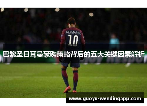 巴黎圣日耳曼豪购策略背后的五大关键因素解析