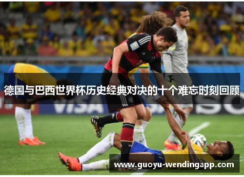 德国与巴西世界杯历史经典对决的十个难忘时刻回顾 德国与巴西世界杯历史经典对决的十个难忘时刻回顾