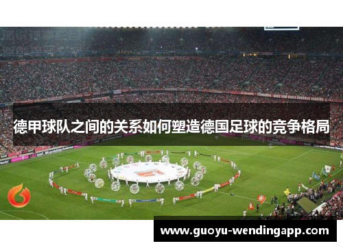 德甲球队之间的关系如何塑造德国足球的竞争格局 德甲球队之间的关系如何塑造德国足球的竞争格局