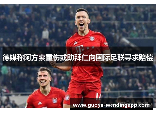 德媒称阿方索重伤或助拜仁向国际足联寻求赔偿