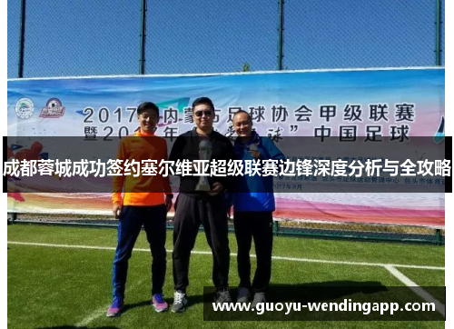 成都蓉城成功签约塞尔维亚超级联赛边锋深度分析与全攻略