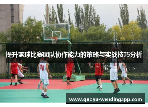 提升篮球比赛团队协作能力的策略与实战技巧分析 提升篮球比赛团队协作能力的策略与实战技巧分析