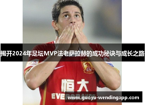 揭开2024年足坛MVP法老萨拉赫的成功秘诀与成长之路 揭开2024年足坛MVP法老萨拉赫的成功秘诀与成长之路