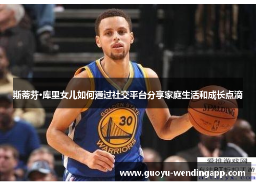 斯蒂芬·库里女儿如何通过社交平台分享家庭生活和成长点滴 斯蒂芬·库里女儿如何通过社交平台分享家庭生活和成长点滴
