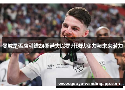 曼城是否应引进胡桑诺夫以提升球队实力与未来潜力