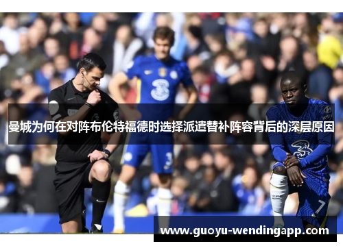 曼城为何在对阵布伦特福德时选择派遣替补阵容背后的深层原因