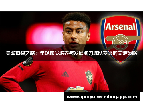 曼联重建之路：年轻球员培养与发展助力球队复兴的关键策略
