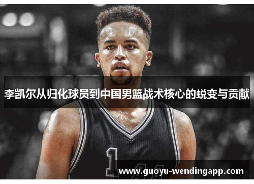 李凯尔从归化球员到中国男篮战术核心的蜕变与贡献 李凯尔从归化球员到中国男篮战术核心的蜕变与贡献