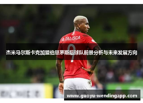 杰米马尔斯卡克加盟伯恩茅斯后球队前景分析与未来发展方向