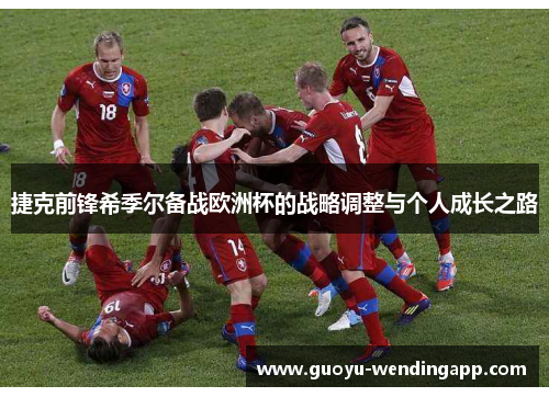 捷克前锋希季尔备战欧洲杯的战略调整与个人成长之路 捷克前锋希季尔备战欧洲杯的战略调整与个人成长之路