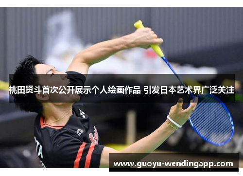 桃田贤斗首次公开展示个人绘画作品 引发日本艺术界广泛关注