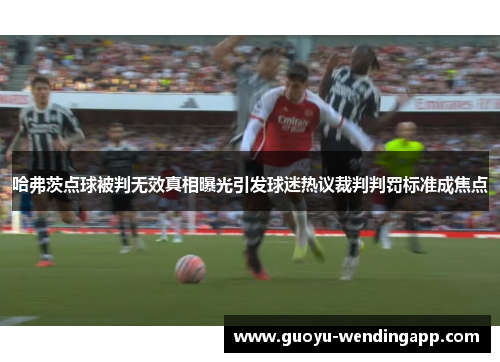 哈弗茨点球被判无效真相曝光引发球迷热议裁判判罚标准成焦点