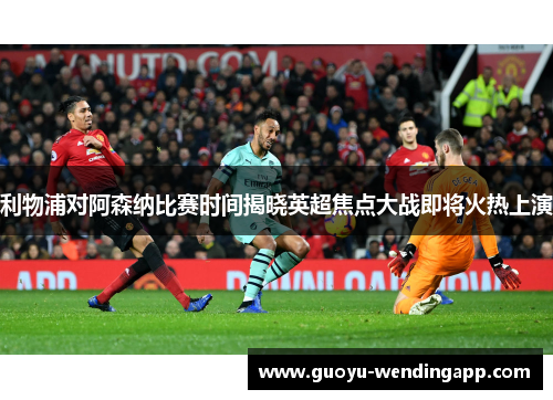 利物浦对阿森纳比赛时间揭晓英超焦点大战即将火热上演 利物浦对阿森纳比赛时间揭晓英超焦点大战即将火热上演