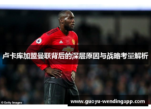 卢卡库加盟曼联背后的深层原因与战略考量解析