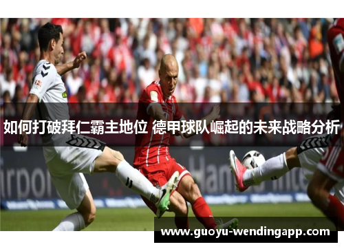 如何打破拜仁霸主地位 德甲球队崛起的未来战略分析 如何打破拜仁霸主地位 德甲球队崛起的未来战略分析