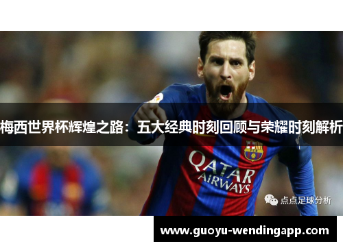 梅西世界杯辉煌之路：五大经典时刻回顾与荣耀时刻解析