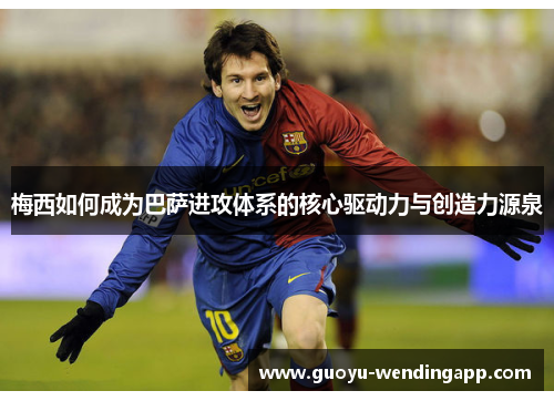 梅西如何成为巴萨进攻体系的核心驱动力与创造力源泉 梅西如何成为巴萨进攻体系的核心驱动力与创造力源泉