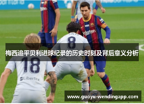 梅西追平贝利进球纪录的历史时刻及背后意义分析 梅西追平贝利进球纪录的历史时刻及背后意义分析