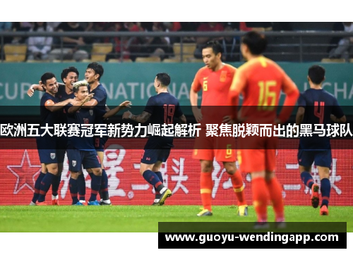 欧洲五大联赛冠军新势力崛起解析 聚焦脱颖而出的黑马球队 欧洲五大联赛冠军新势力崛起解析 聚焦脱颖而出的黑马球队