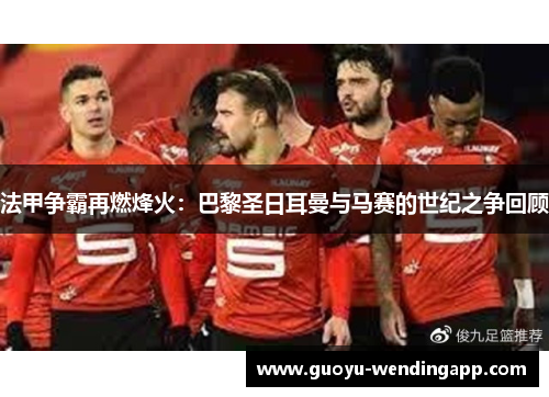 法甲争霸再燃烽火:巴黎圣日耳曼与马赛的世纪之争回顾 法甲争霸再燃烽火:巴黎圣日耳曼与马赛的世纪之争回顾