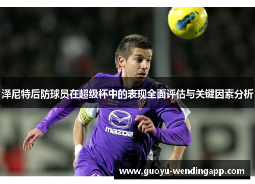 泽尼特后防球员在超级杯中的表现全面评估与关键因素分析 泽尼特后防球员在超级杯中的表现全面评估与关键因素分析