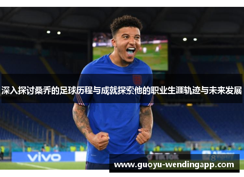 深入探讨桑乔的足球历程与成就探索他的职业生涯轨迹与未来发展 深入探讨桑乔的足球历程与成就探索他的职业生涯轨迹与未来发展