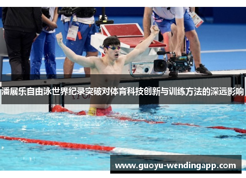 潘展乐自由泳世界纪录突破对体育科技创新与训练方法的深远影响 潘展乐自由泳世界纪录突破对体育科技创新与训练方法的深远影响