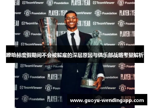 滕哈赫度假期间不会被解雇的深层原因与俱乐部战略考量解析 滕哈赫度假期间不会被解雇的深层原因与俱乐部战略考量解析