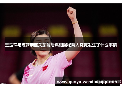王楚钦与陈梦亲密关系背后真相揭秘两人究竟发生了什么事情 王楚钦与陈梦亲密关系背后真相揭秘两人究竟发生了什么事情