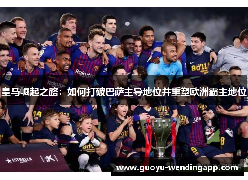 皇马崛起之路：如何打破巴萨主导地位并重塑欧洲霸主地位