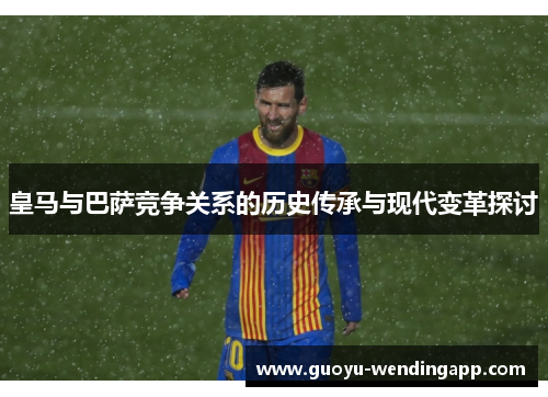 皇马与巴萨竞争关系的历史传承与现代变革探讨