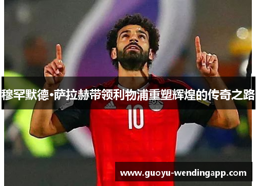 穆罕默德·萨拉赫带领利物浦重塑辉煌的传奇之路