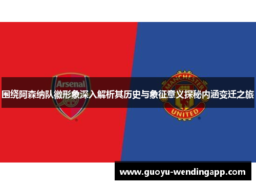 围绕阿森纳队徽形象深入解析其历史与象征意义探秘内涵变迁之旅