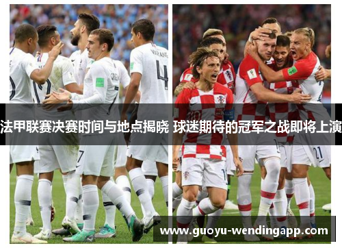 法甲联赛决赛时间与地点揭晓 球迷期待的冠军之战即将上演