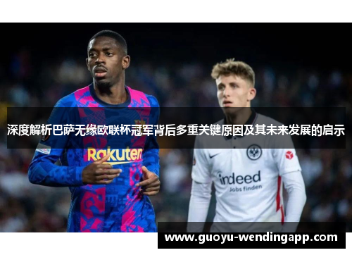 深度解析巴萨无缘欧联杯冠军背后多重关键原因及其未来发展的启示